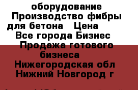 оборудование Производство фибры для бетона › Цена ­ 100 - Все города Бизнес » Продажа готового бизнеса   . Нижегородская обл.,Нижний Новгород г.